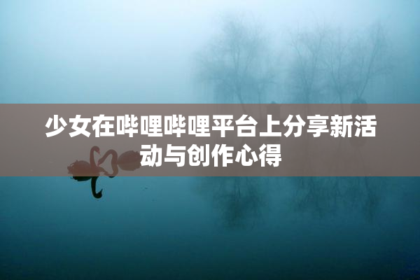 少女在哔哩哔哩平台上分享新活动与创作心得