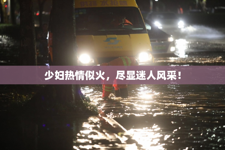 少妇热情似火，尽显迷人风采！