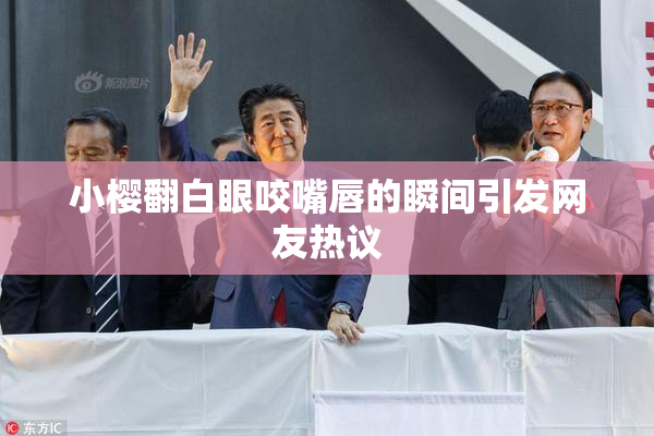 小樱翻白眼咬嘴唇的瞬间引发网友热议