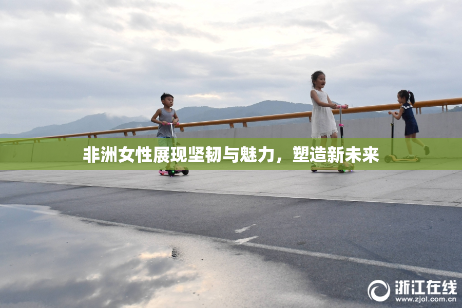 非洲女性展现坚韧与魅力，塑造新未来