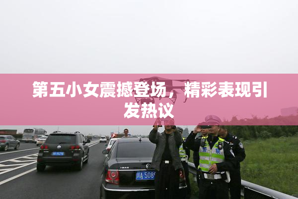 第五小女震撼登场，精彩表现引发热议