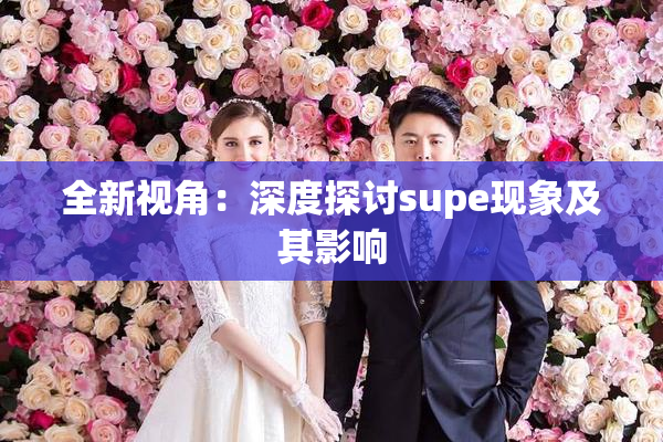 全新视角：深度探讨supe现象及其影响