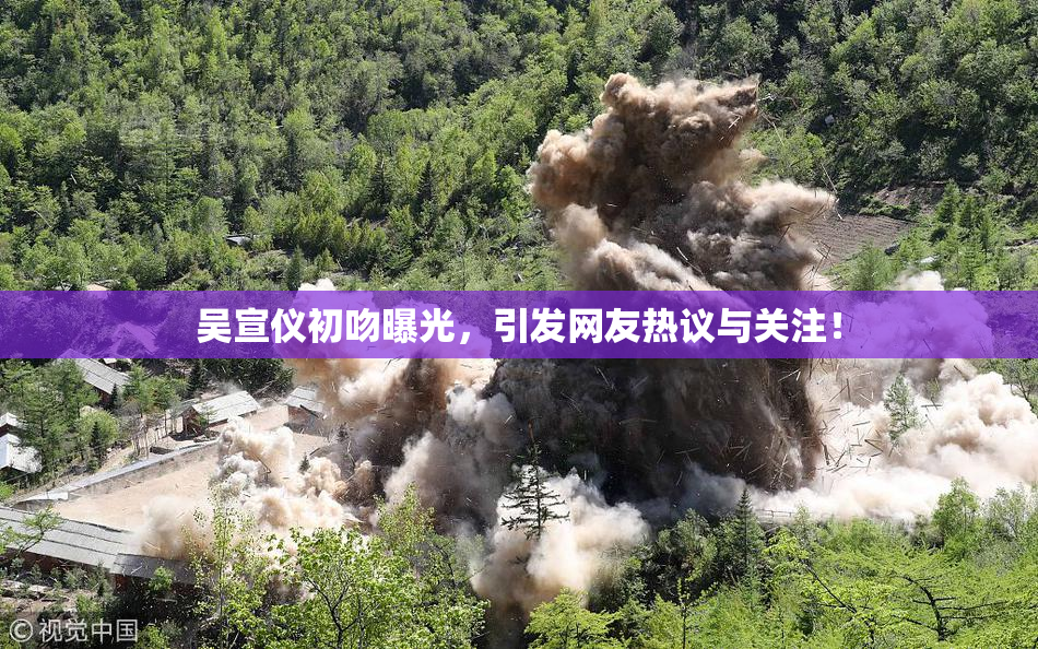 吴宣仪初吻曝光，引发网友热议与关注！