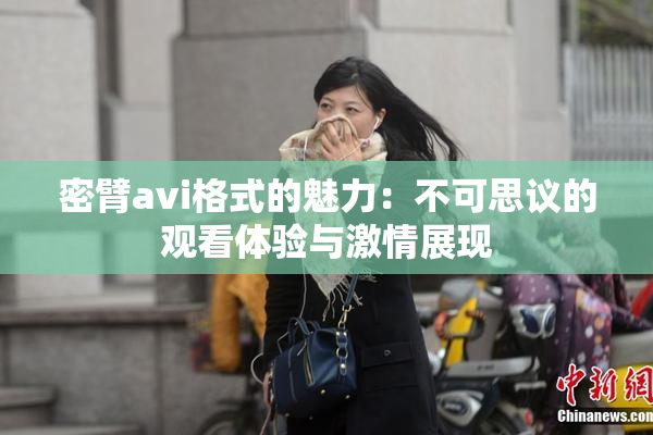 密臂avi格式的魅力：不可思议的观看体验与激情展现
