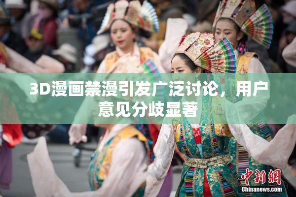 3D漫画禁漫引发广泛讨论，用户意见分歧显著