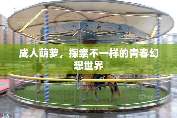 成人萌萝，探索不一样的青春幻想世界