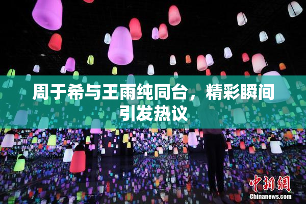 周于希与王雨纯同台，精彩瞬间引发热议