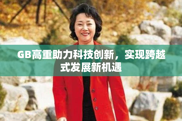 GB高重助力科技创新，实现跨越式发展新机遇