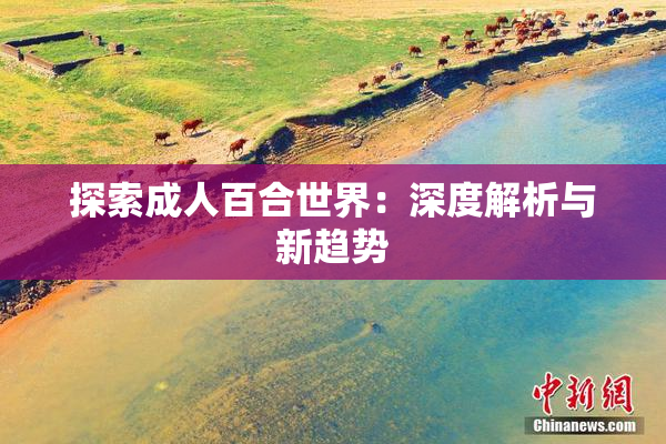 探索成人百合世界：深度解析与新趋势