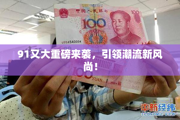 91又大重磅来袭，引领潮流新风尚！