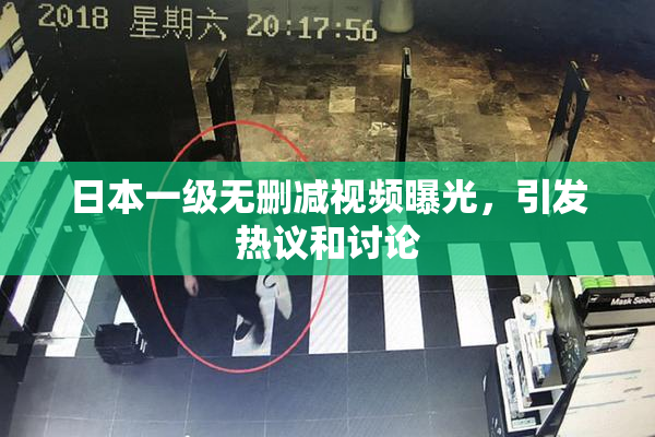 日本一级无删减视频曝光，引发热议和讨论