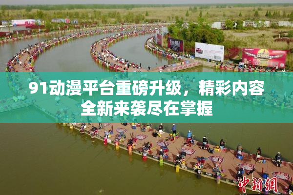 91动漫平台重磅升级，精彩内容全新来袭尽在掌握