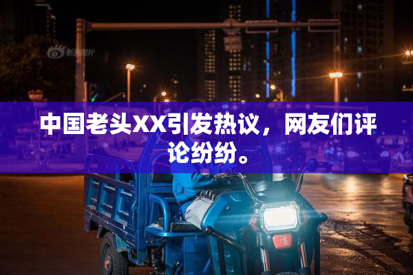 中国老头XX引发热议，网友们评论纷纷。