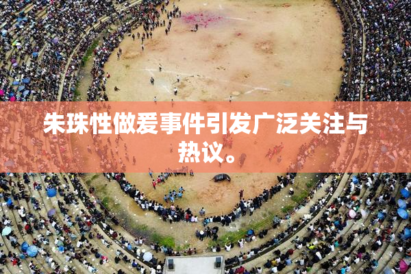 朱珠性做爰事件引发广泛关注与热议。