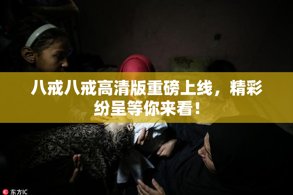 八戒八戒高清版重磅上线，精彩纷呈等你来看！