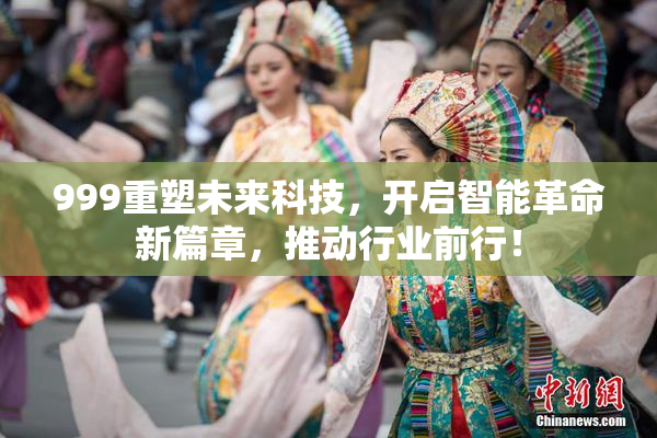 999重塑未来科技，开启智能革命新篇章，推动行业前行！