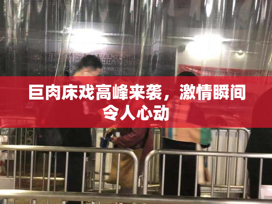 巨肉床戏高峰来袭，激情瞬间令人心动