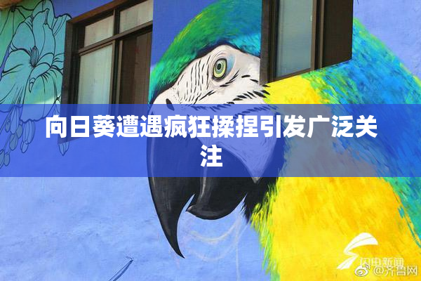 向日葵遭遇疯狂揉捏引发广泛关注
