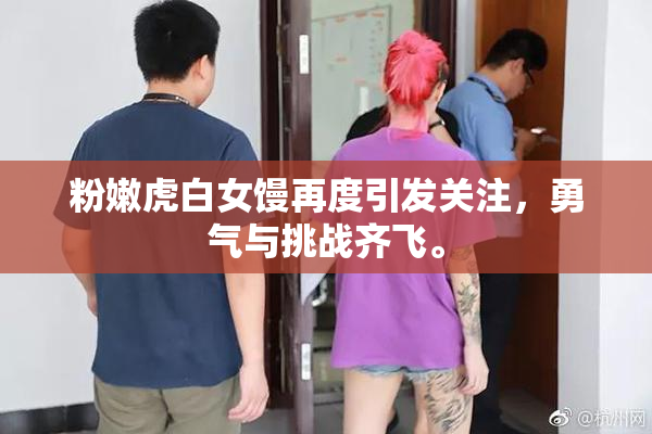 粉嫩虎白女馒再度引发关注，勇气与挑战齐飞。