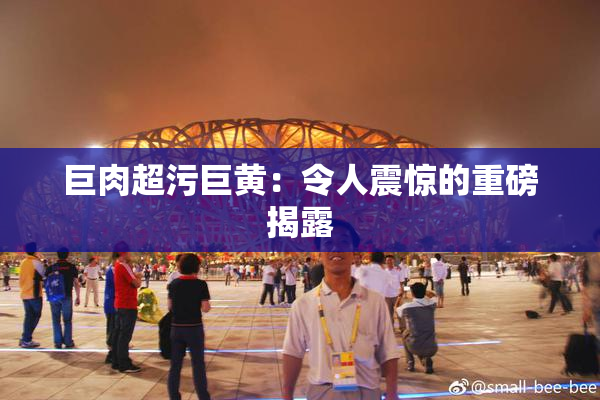 巨肉超污巨黄：令人震惊的重磅揭露