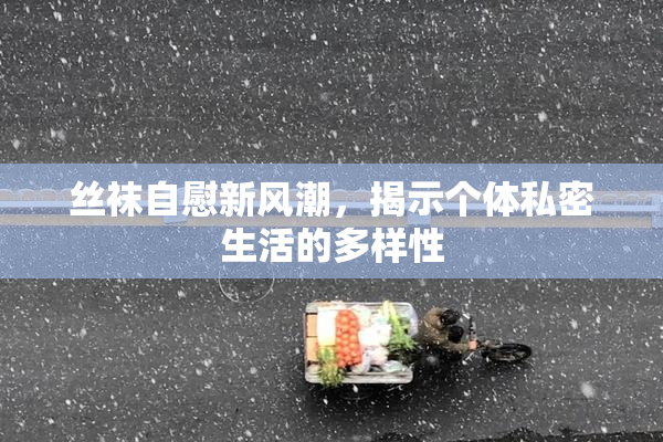 丝袜自慰新风潮，揭示个体私密生活的多样性