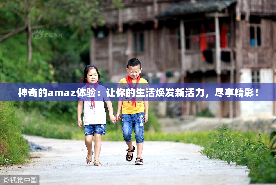 神奇的amaz体验：让你的生活焕发新活力，尽享精彩！
