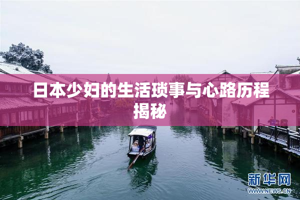 日本少妇的生活琐事与心路历程揭秘