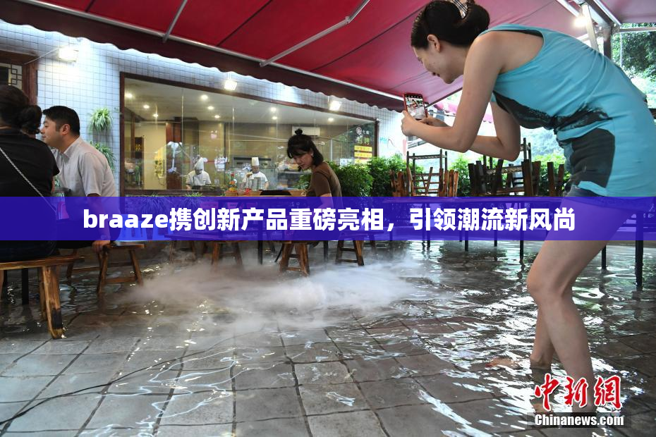 braaze携创新产品重磅亮相，引领潮流新风尚