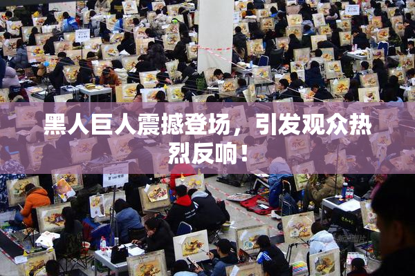 黑人巨人震撼登场，引发观众热烈反响！