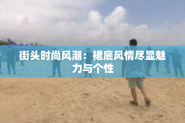 街头时尚风潮：裙底风情尽显魅力与个性