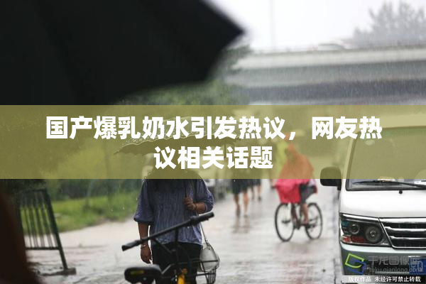 国产爆乳奶水引发热议，网友热议相关话题