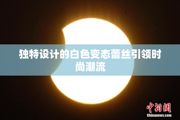 独特设计的白色变态蕾丝引领时尚潮流