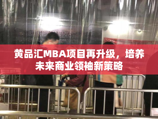 黄品汇MBA项目再升级，培养未来商业领袖新策略