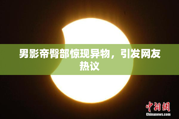 男影帝臀部惊现异物，引发网友热议