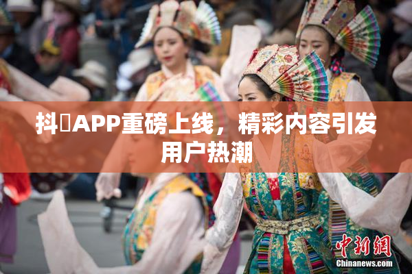 抖抈APP重磅上线，精彩内容引发用户热潮