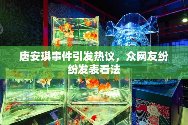 唐安琪事件引发热议，众网友纷纷发表看法