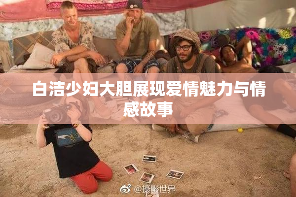 白洁少妇大胆展现爱情魅力与情感故事
