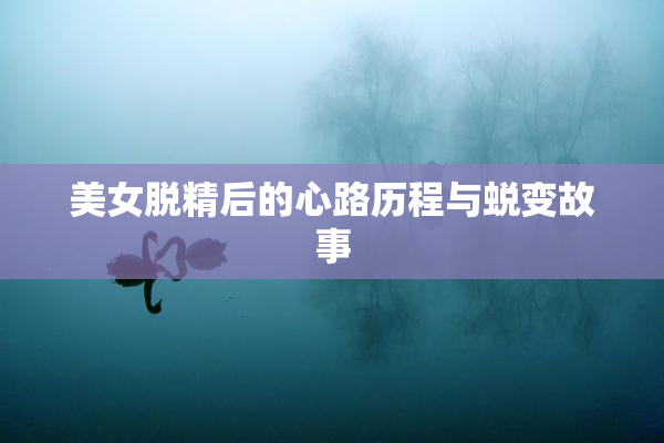 美女脱精后的心路历程与蜕变故事