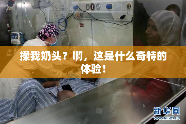 揉我奶头？啊，这是什么奇特的体验！