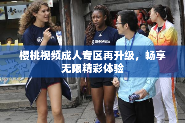 樱桃视频成人专区再升级，畅享无限精彩体验
