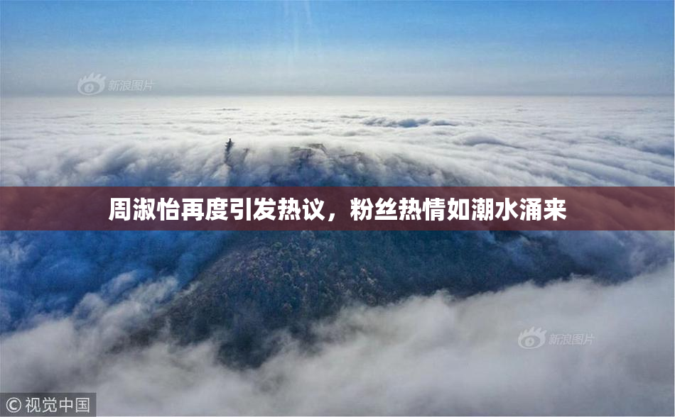 周淑怡再度引发热议，粉丝热情如潮水涌来