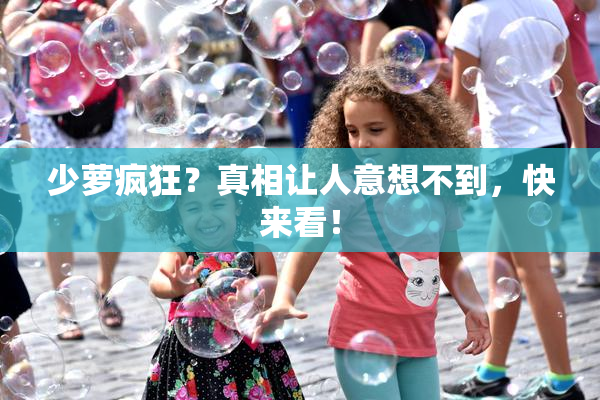 少萝疯狂？真相让人意想不到，快来看！