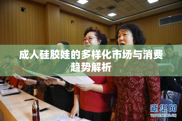 成人硅胶娃的多样化市场与消费趋势解析