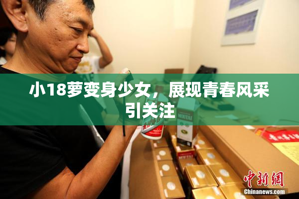 小18萝变身少女，展现青春风采引关注