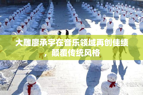 大雕廖承宇在音乐领域再创佳绩，颠覆传统风格