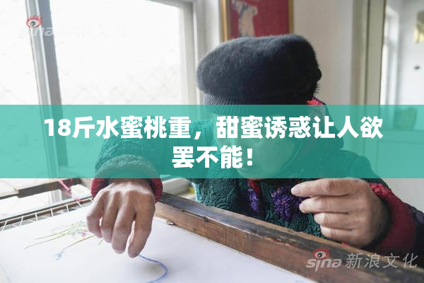 18斤水蜜桃重，甜蜜诱惑让人欲罢不能！