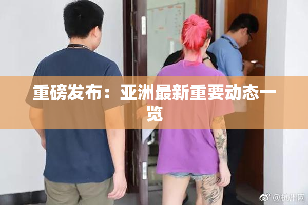 重磅发布：亚洲最新重要动态一览