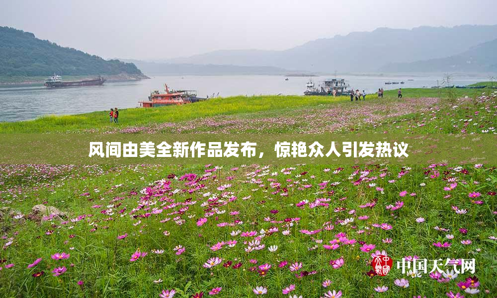风间由美全新作品发布，惊艳众人引发热议