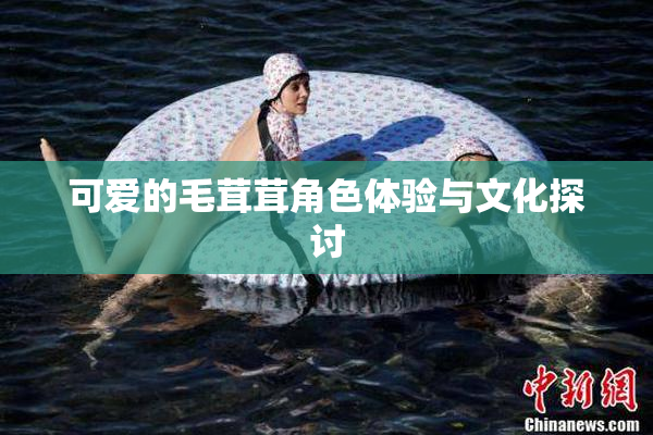 可爱的毛茸茸角色体验与文化探讨
