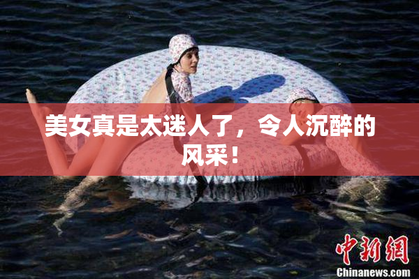 美女真是太迷人了，令人沉醉的风采！